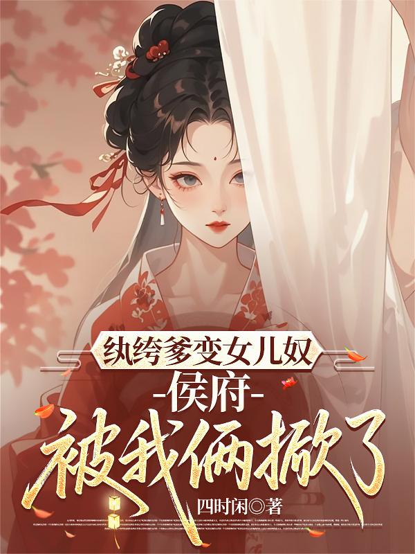 纨绔爹变女儿奴，侯府被我俩掀了